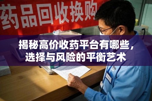 大连揭秘高价收药平台有哪些，选择与风险的平衡艺术
