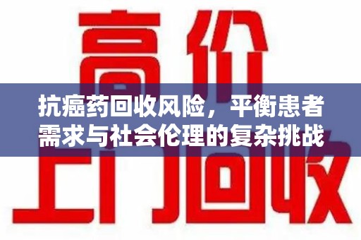 大连抗癌药回收风险，平衡患者需求与社会伦理的复杂挑战