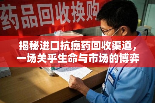 大连揭秘进口抗癌药回收渠道，一场关乎生命与市场的博弈