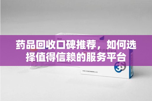 大连药品回收口碑推荐，如何选择值得信赖的服务平台