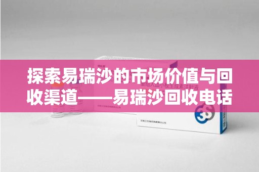 大连探索易瑞沙的市场价值与回收渠道——易瑞沙回收电话的秘密