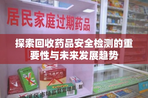 大连探索回收药品安全检测的重要性与未来发展趋势