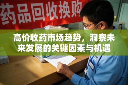 大连高价收药市场趋势，洞察未来发展的关键因素与机遇