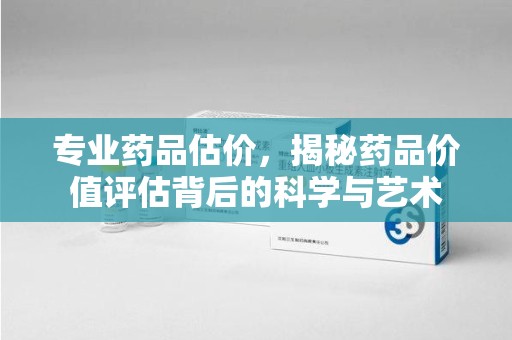 大连专业药品估价，揭秘药品价值评估背后的科学与艺术
