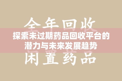 大连探索未过期药品回收平台的潜力与未来发展趋势