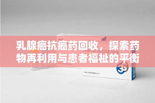 大连乳腺癌抗癌药回收，探索药物再利用与患者福祉的平衡点