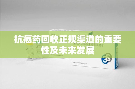 大连抗癌药回收正规渠道的重要性及未来发展