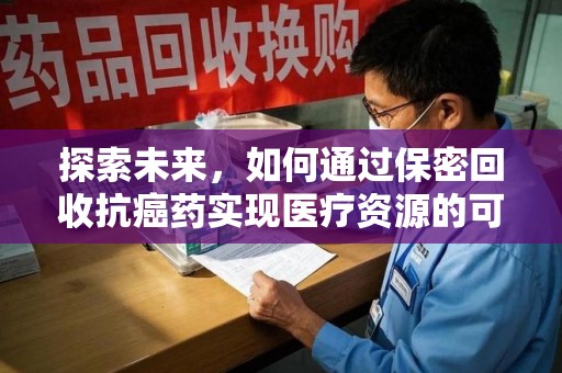 大连探索未来，如何通过保密回收抗癌药实现医疗资源的可持续发展
