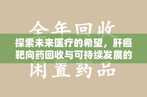 大连探索未来医疗的希望，肝癌靶向药回收与可持续发展的平衡