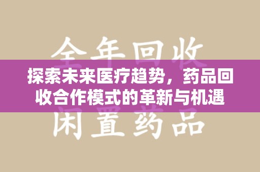 大连探索未来医疗趋势，药品回收合作模式的革新与机遇